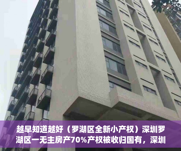 越早知道越好（罗湖区全新小产权）深圳罗湖区一无主房产70%产权被收归国有，深圳市罗湖区房产，