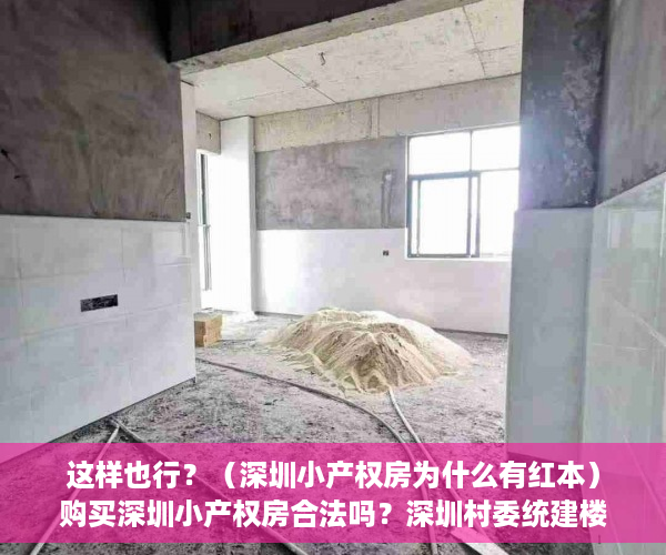 这样也行？（深圳小产权房为什么有红本）购买深圳小产权房合法吗？深圳村委统建楼据说能转红本，可能吗？深圳小产权房到底指哪些房子？，深圳村委统建房有红本，