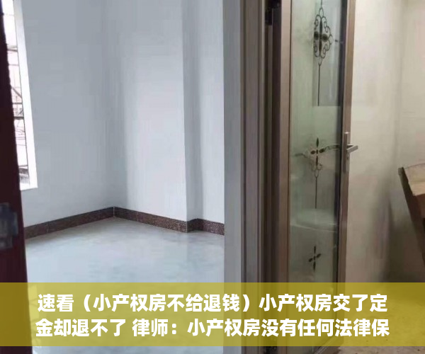 速看（小产权房不给退钱）小产权房交了定金却退不了 律师：小产权房没有任何法律保障，小产权房子定金不退怎么办，