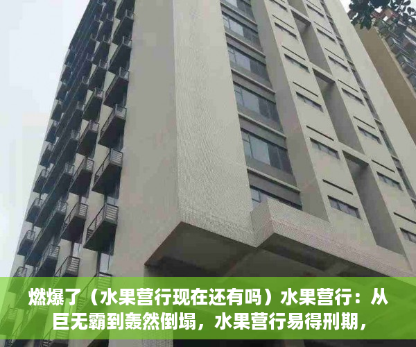 燃爆了（水果营行现在还有吗）水果营行：从巨无霸到轰然倒塌，水果营行易得刑期，