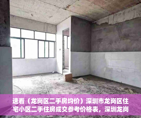 速看（龙岗区二手房均价）深圳市龙岗区住宅小区二手住房成交参考价格表，深圳龙岗二手房指导价格表，
