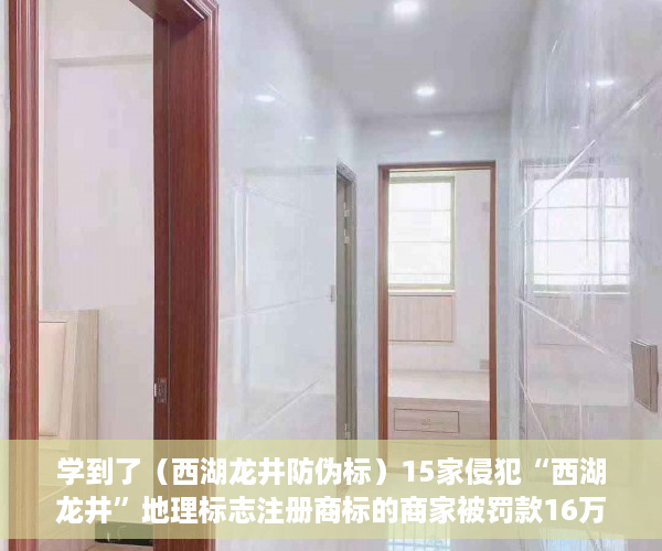 学到了（西湖龙井防伪标）15家侵犯“西湖龙井”地理标志注册商标的商家被罚款16万，浙江部署十大行动强化知识产权保护，西湖龙井地域产品保护标志，