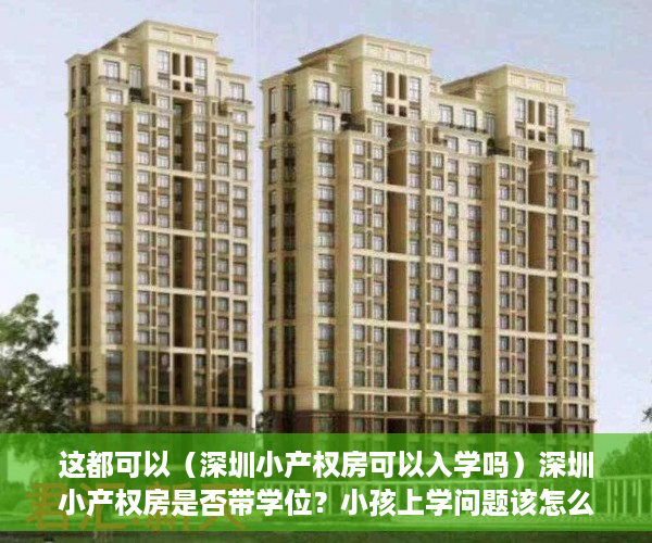 这都可以（深圳小产权房可以入学吗）深圳小产权房是否带学位？小孩上学问题该怎么解决？，深圳买小产权房小孩可以上学吗，
