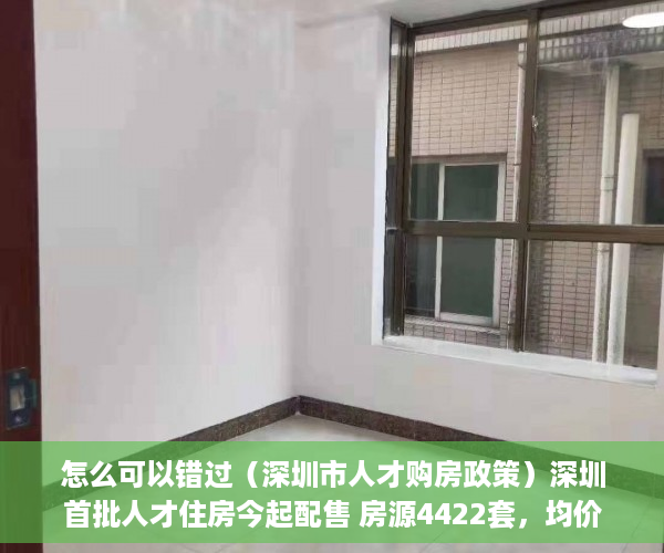 怎么可以错过（深圳市人才购房政策）深圳首批人才住房今起配售 房源4422套，均价20520元-44900元平方米，《深圳市人才安居暂行办法》，