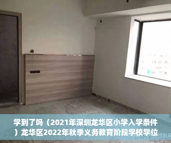 学到了吗（2021年深圳龙华区小学入学条件）龙华区2022年秋季义务教育阶段学校学位申请温馨提示，深圳龙华区2021年小学入学申请，