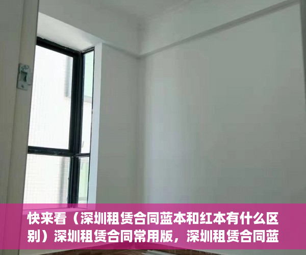快来看（深圳租赁合同蓝本和红本有什么区别）深圳租赁合同常用版，深圳租赁合同蓝本没得半之后去签合同有那个信息编号吗，