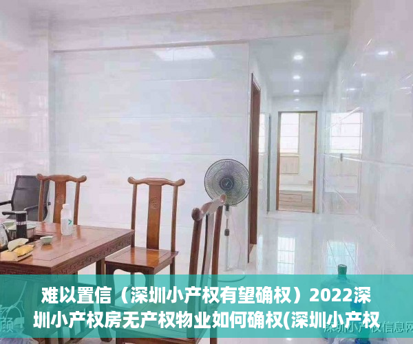 难以置信（深圳小产权有望确权）2022深圳小产权房无产权物业如何确权(深圳小产权房确权规定)，深圳小产权是合法产权嘛，