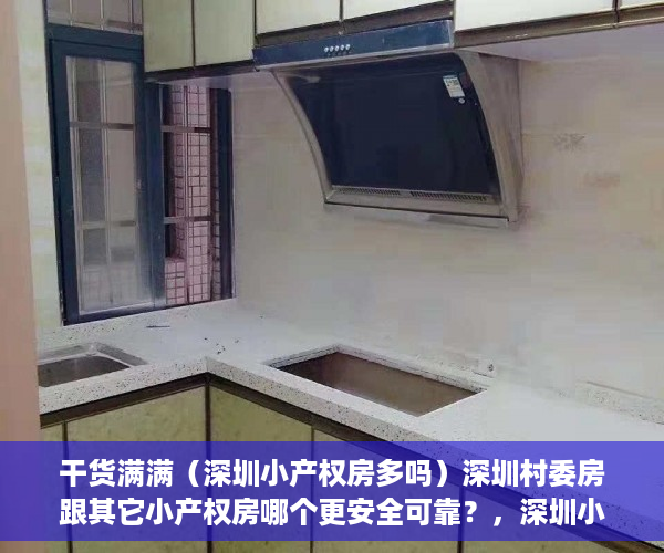 干货满满（深圳小产权房多吗）深圳村委房跟其它小产权房哪个更安全可靠？，深圳小产权房买哪里好，