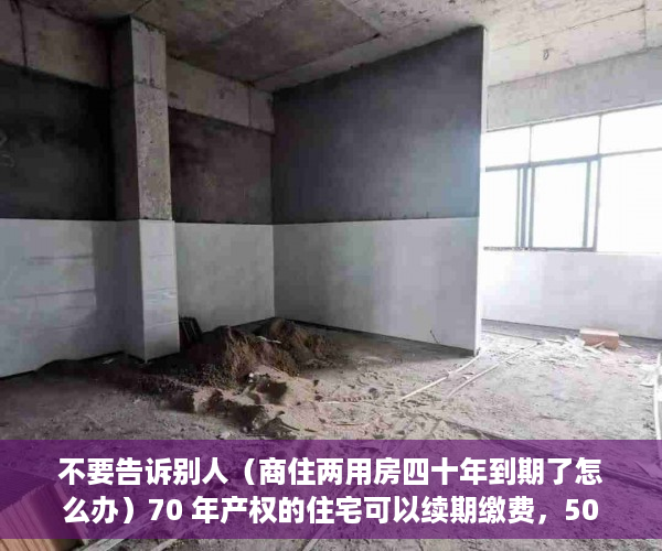 不要告诉别人（商住两用房四十年到期了怎么办）70 年产权的住宅可以续期缴费，50 年的商住两用房呢？，50年产权商住两用到期后怎么办，