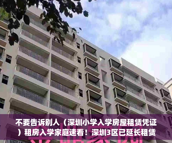 不要告诉别人（深圳小学入学房屋租赁凭证）租房入学家庭速看！深圳3区已延长租赁凭证、居住登记办理时限！，深圳小学入学房屋租凭凭证，