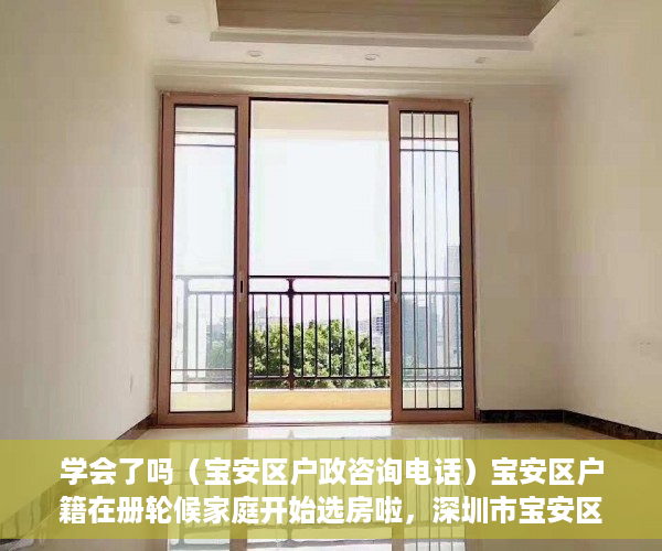 学会了吗（宝安区户政咨询电话）宝安区户籍在册轮候家庭开始选房啦，深圳市宝安区户政电话，