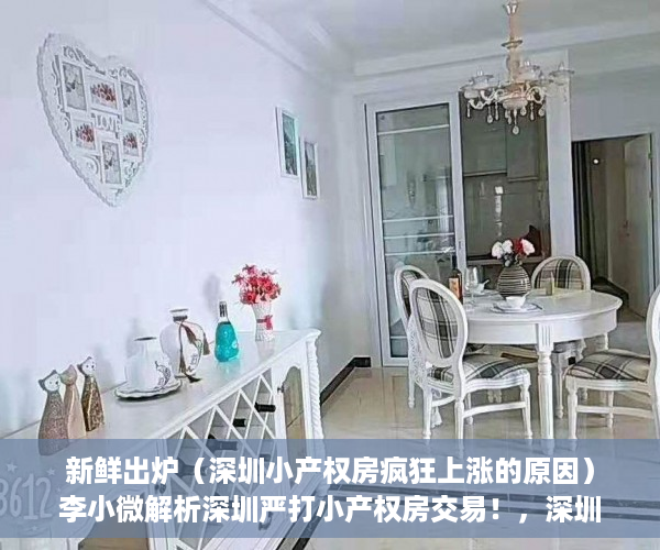 新鲜出炉（深圳小产权房疯狂上涨的原因）李小微解析深圳严打小产权房交易！，深圳小产权房大涨，