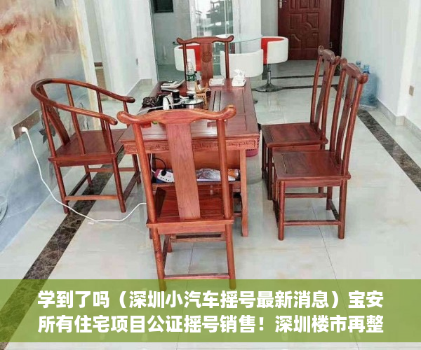 学到了吗（深圳小汽车摇号最新消息）宝安所有住宅项目公证摇号销售！深圳楼市再整顿，多个楼盘被约谈，深圳本地宝摇号，