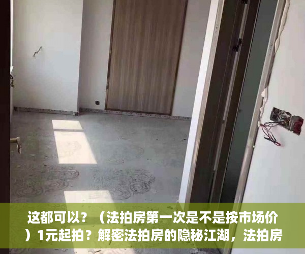 这都可以？（法拍房第一次是不是按市场价）1元起拍？解密法拍房的隐秘江湖，法拍房一般成交价，
