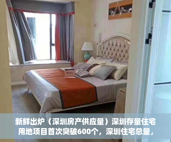 新鲜出炉（深圳房产供应量）深圳存量住宅用地项目首次突破600个，深圳住宅总量，