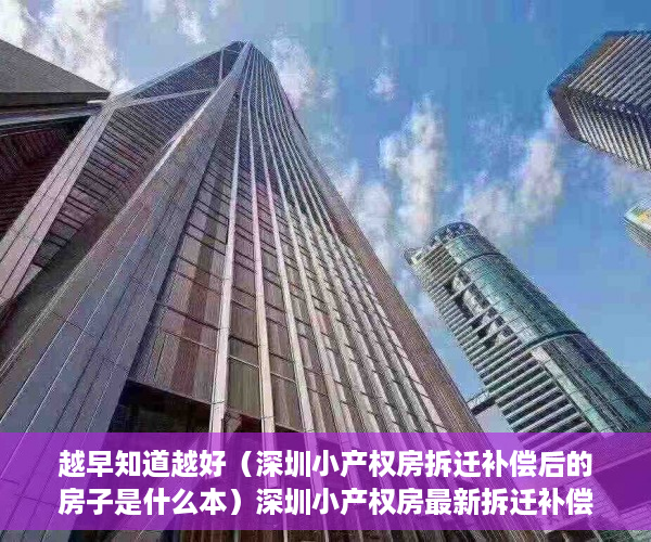 越早知道越好（深圳小产权房拆迁补偿后的房子是什么本）深圳小产权房最新拆迁补偿方案！，深圳小产权房拆迁补偿给原业主，