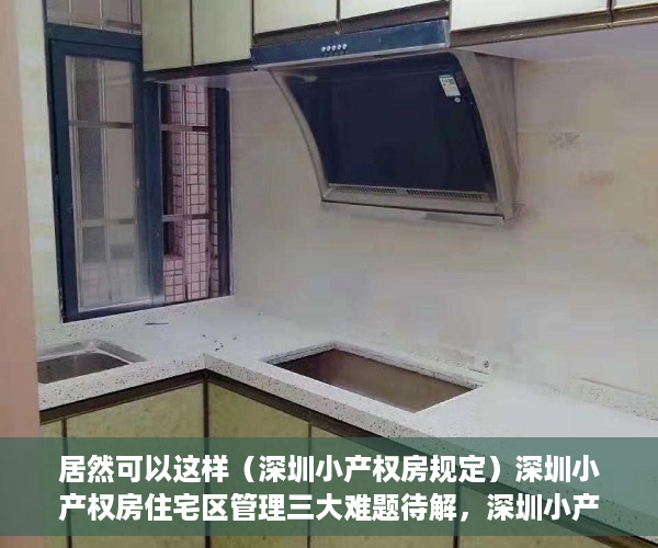居然可以这样（深圳小产权房规定）深圳小产权房住宅区管理三大难题待解，深圳小产权房改革方向最新政策解读，