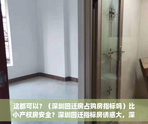 这都可以？（深圳回迁房占购房指标吗）比小产权房安全？深圳回迁指标房诱惑大，深圳回迁房和小产权房区别，