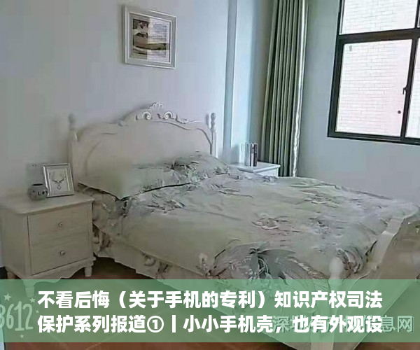 不看后悔（关于手机的专利）知识产权司法保护系列报道①丨小小手机壳，也有外观设计专利，手机外观专利申请，