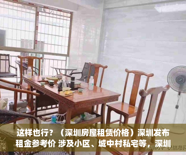 这样也行？（深圳房屋租赁价格）深圳发布租金参考价 涉及小区、城中村私宅等，深圳小区房租金，