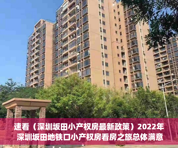 速看（深圳坂田小产权房最新政策）2022年 深圳坂田地铁口小产权房看房之旅总体满意，坂田小产权房的发展，