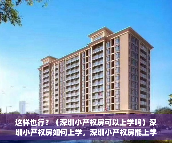 这样也行？（深圳小产权房可以上学吗）深圳小产权房如何上学，深圳小产权房能上学吗，