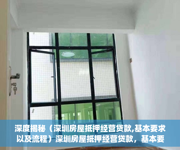 深度揭秘（深圳房屋抵押经营贷款,基本要求以及流程）深圳房屋抵押经营贷款，基本要求以及流程，深圳房屋抵押经营贷款,基本要求以及流程是什么，