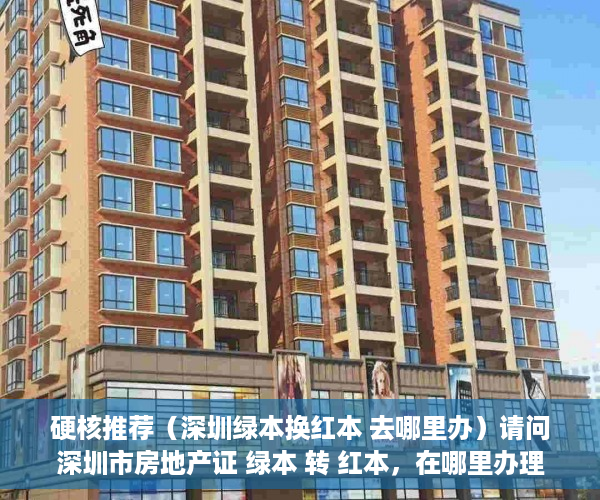 硬核推荐（深圳绿本换红本 去哪里办）请问深圳市房地产证 绿本 转 红本，在哪里办理呢？，深圳红本房产证图片，