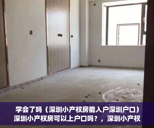 学会了吗（深圳小产权房能入户深圳户口）深圳小产权房可以上户口吗？，深圳小产权房能入户吗，