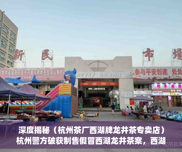 深度揭秘（杭州茶厂西湖牌龙井茶专卖店）杭州警方破获制售假冒西湖龙井茶案，西湖龙井茶怎么卖，