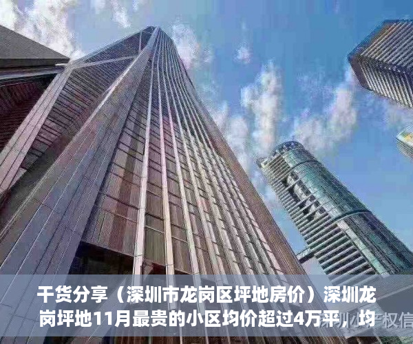 干货分享（深圳市龙岗区坪地房价）深圳龙岗坪地11月最贵的小区均价超过4万平，均价32114元平，龙岗坪地楼盘，