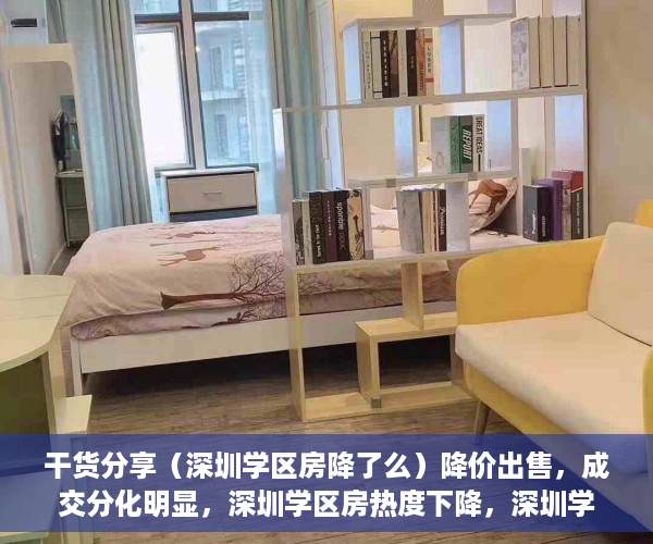干货分享（深圳学区房降了么）降价出售，成交分化明显，深圳学区房热度下降，深圳学区房大降价怎么办，