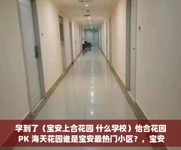 学到了（宝安上合花园 什么学校）怡合花园 PK 海天花园谁是宝安最热门小区？，宝安上合花园是不是商品房，