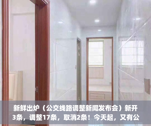 新鲜出炉（公交线路调整新闻发布会）新开3条，调整17条，取消2条！今天起，又有公交线路有变化！_深圳新闻网，公交新线路开通新闻，