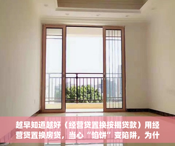 越早知道越好（经营贷置换按揭贷款）用经营贷置换房贷，当心“馅饼”变陷阱，为什么要置换贷款，