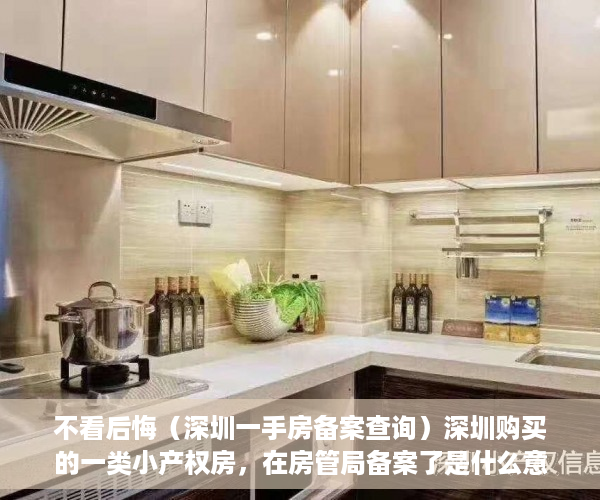 不看后悔（深圳一手房备案查询）深圳购买的一类小产权房，在房管局备案了是什么意思？，深圳一手房备案价查询，