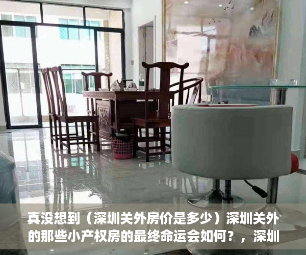 真没想到（深圳关外房价是多少）深圳关外的那些小产权房的最终命运会如何？，深圳关外房价是多少钱，