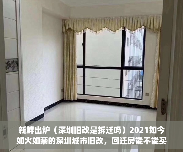 新鲜出炉（深圳旧改是拆迁吗）2021如今如火如荼的深圳城市旧改，回迁房能不能买？，深圳棚改和旧改，
