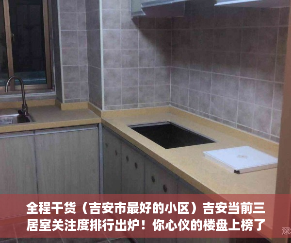 全程干货（吉安市最好的小区）吉安当前三居室关注度排行出炉！你心仪的楼盘上榜了吗？，安吉性价比高的住宅楼盘，