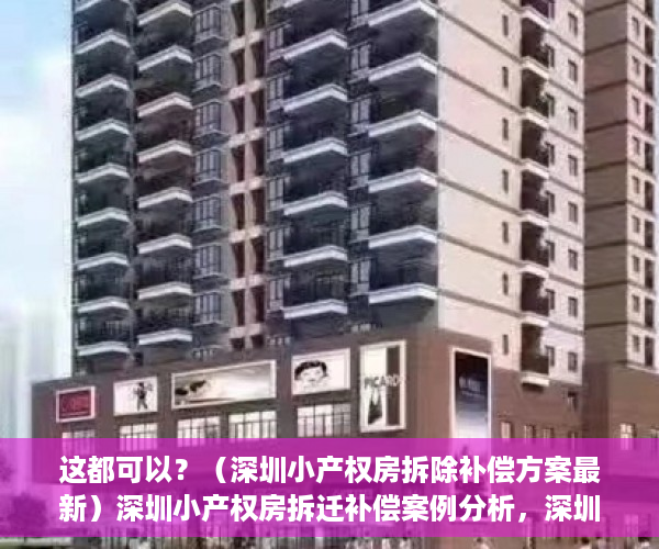 这都可以？（深圳小产权房拆除补偿方案最新）深圳小产权房拆迁补偿案例分析，深圳小产权房拆除补偿方案公示，