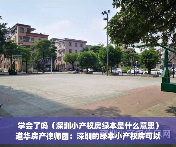 学会了吗（深圳小产权房绿本是什么意思）道华房产律师团：深圳的绿本小产权房可以买卖吗？一文告诉你答案，深圳小产权红本和绿本的区别，