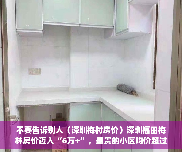 不要告诉别人（深圳梅村房价）深圳福田梅林房价迈入“6万+”，最贵的小区均价超过9万平，深圳梅林的房价为什么不高，