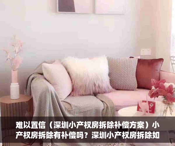 难以置信（深圳小产权房拆除补偿方案）小产权房拆除有补偿吗？深圳小产权房拆除如何赔偿？及赔偿标准？，深圳市小产权拆房赔偿标准，