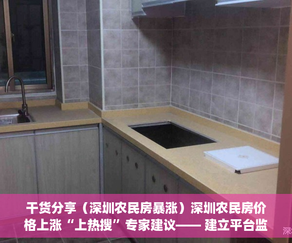 干货分享（深圳农民房暴涨）深圳农民房价格上涨“上热搜”专家建议―― 建立平台监管小产权房交易，深圳农民房最新政策，