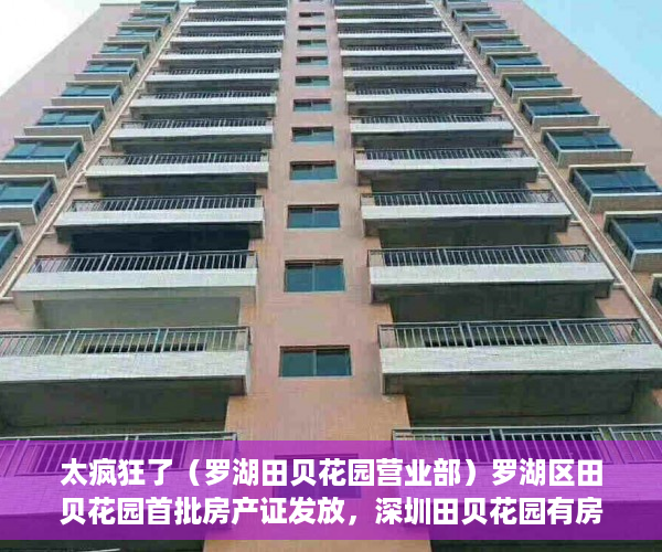 太疯狂了（罗湖田贝花园营业部）罗湖区田贝花园首批房产证发放，深圳田贝花园有房产证吗多少钱，