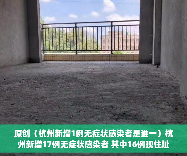 原创（杭州新增1例无症状感染者是谁一）杭州新增17例无症状感染者 其中16例现住址为拱墅 轨迹涉及多个公共场所，杭州新增1例无症状感染者是谁呀，