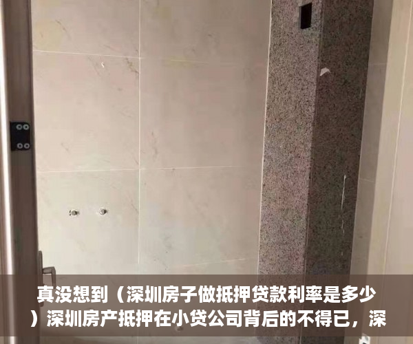 真没想到（深圳房子做抵押贷款利率是多少）深圳房产抵押在小贷公司背后的不得已，深圳房子做抵押贷款利率高吗，