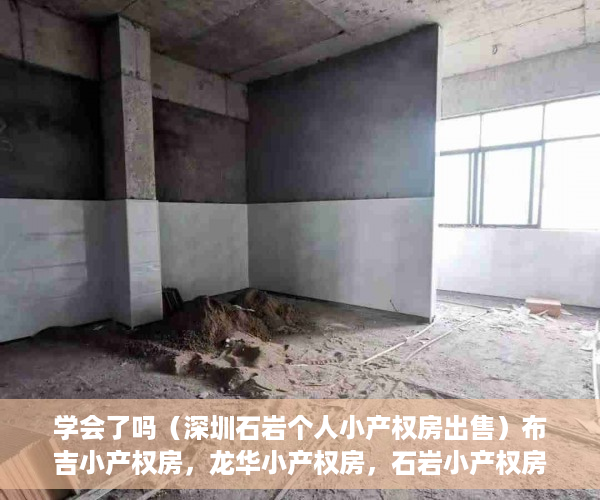 学会了吗（深圳石岩个人小产权房出售）布吉小产权房，龙华小产权房，石岩小产权房，沙井小产权新政策，深圳石岩小产权房出售，