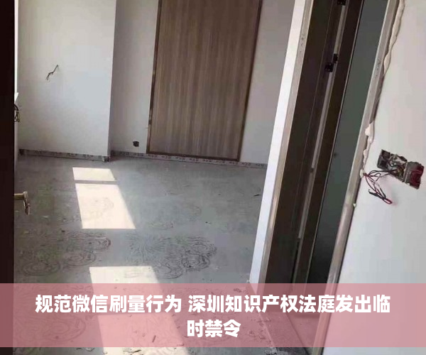 规范微信刷量行为 深圳知识产权法庭发出临时禁令
