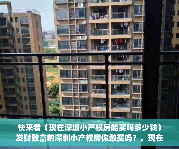 快来看（现在深圳小产权房能买吗多少钱）发财致富的深圳小产权房你敢买吗？，现在深圳小产权房能买吗知乎，